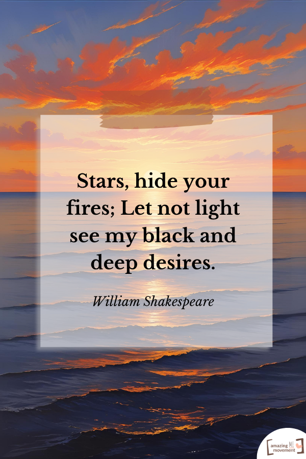 Stars, hide your fires; Let not light see my black and deep desires. — William Shakespeare