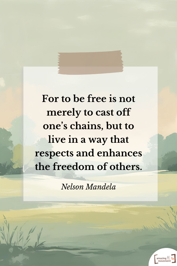 For to be free is not merely to cast off one’s chains, but to live in a way that respects and enhances the freedom of others. — Nelson Mandela; 4th of July Quotes