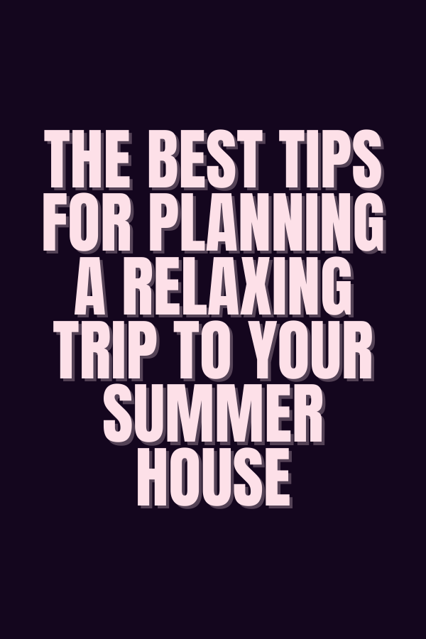 The Best Tips for Planning a Relaxing Trip to Your Summer House