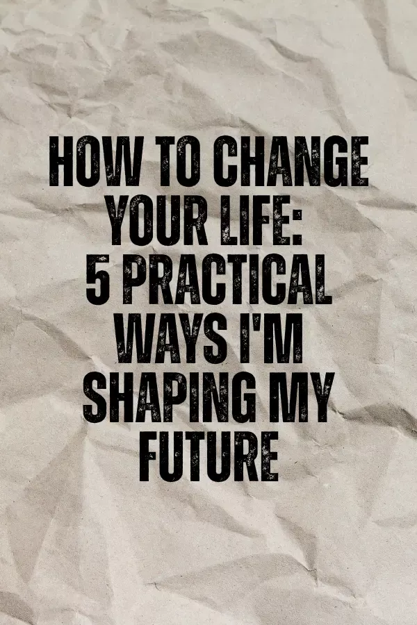 How to Change Your Life: 5 Practical Ways I'm Shaping My Future