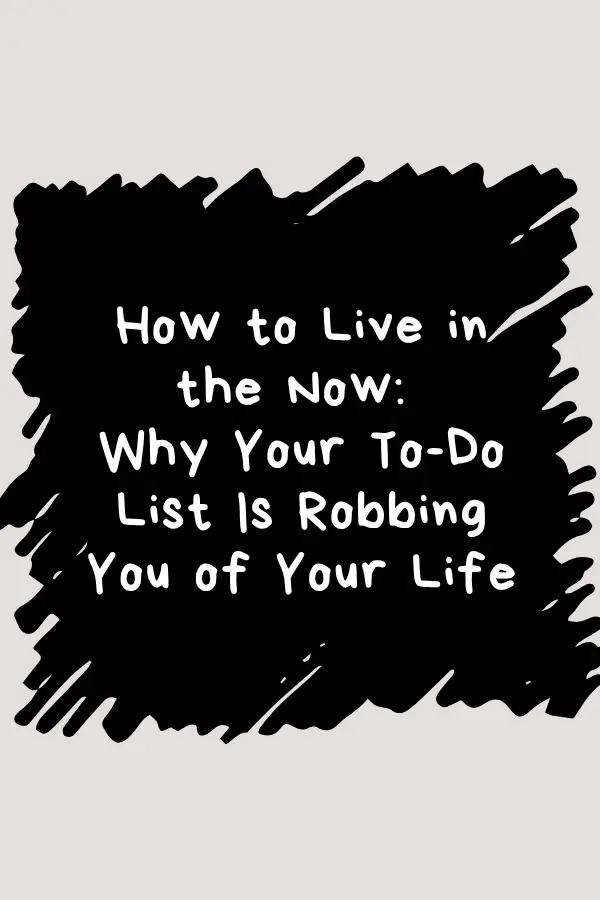 How to Live in the Now: Why Your To-Do List Is Robbing You of Your Life