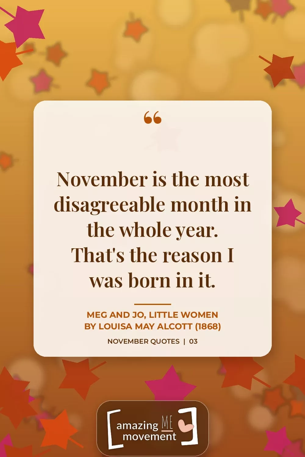November quote from Little Women. Meg: November is the most disagreeable month in the whole year. Jo: That's the reason I was born in it.