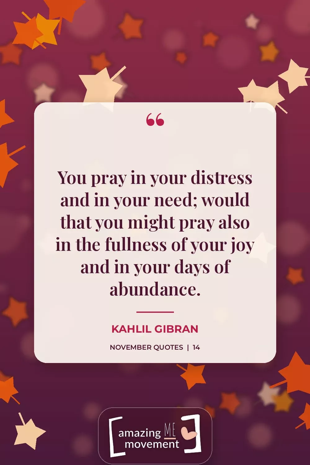 November quote by Kahlil Gibran: You pray in your distress and in your need; would that you might pray also in the fullness of your joy and in your days of abundance.