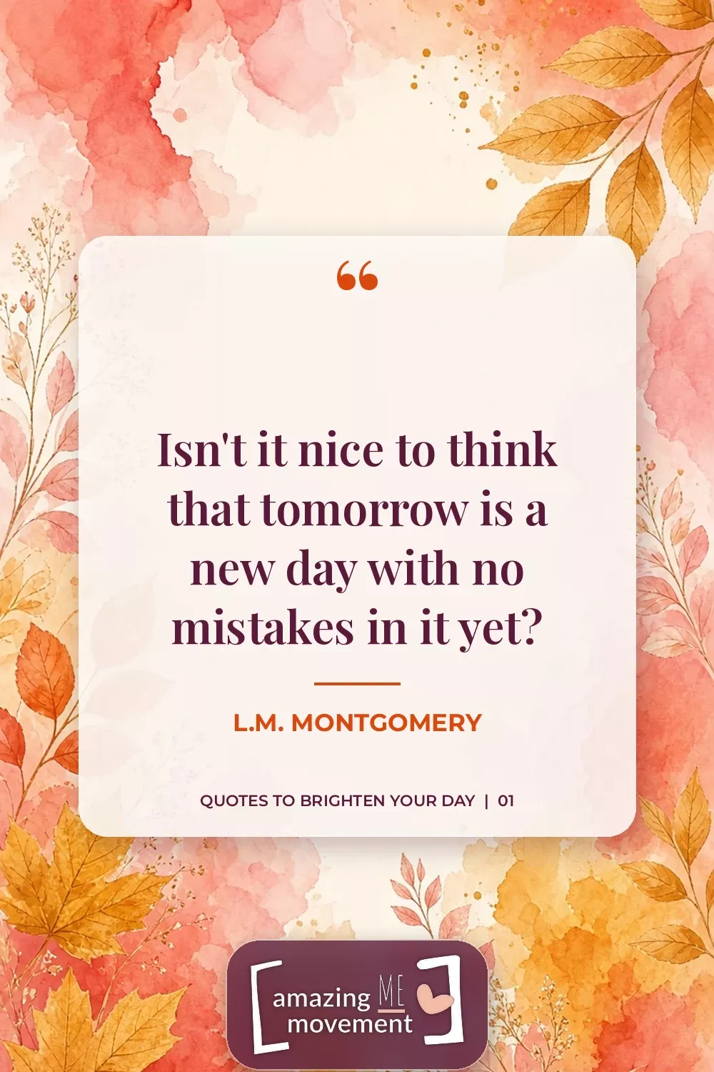 Quote to brighten your day by L.M. Montgomery: Isn't it nice to think that tomorrow is a new day with no mistakes in it yet?