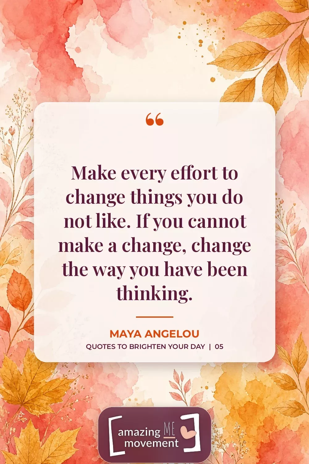 Quote to brighten your day by Maya Angelou: Make every effort to change things you do not like. If you cannot make a change, change the way you have been thinking.