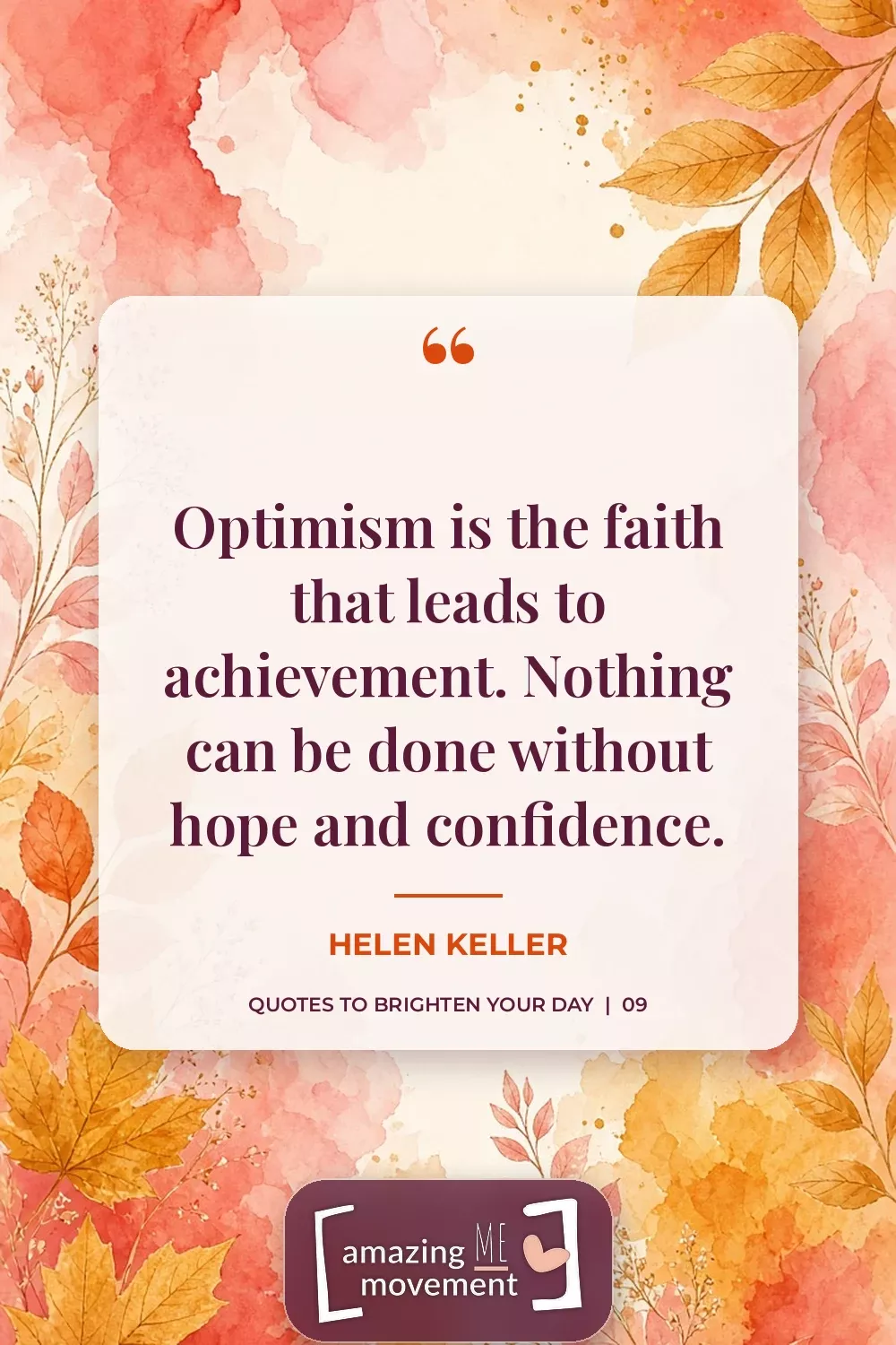Quote to brighten your day by Helen Keller: Optimism is the faith that leads to achievement. Nothing can be done without hope and confidence.