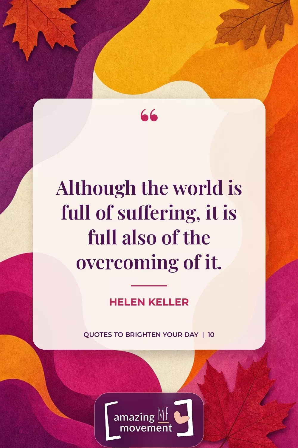 Quote to brighten your day by Helen Keller: Although the world is full of suffering, it is full also of the overcoming of it.