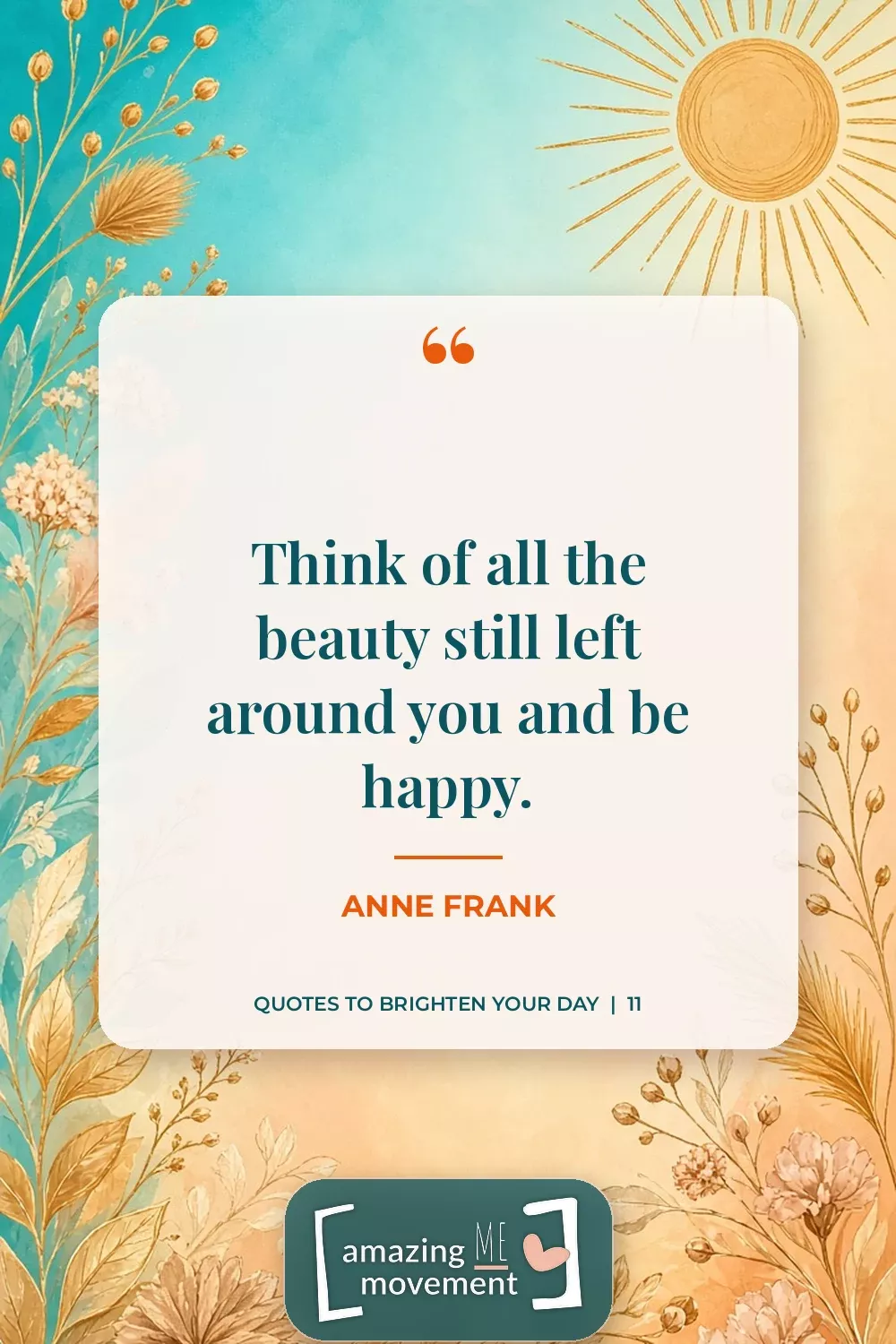 Quote to brighten your day by Anne Frank: Think of all the beauty still left around you and be happy.