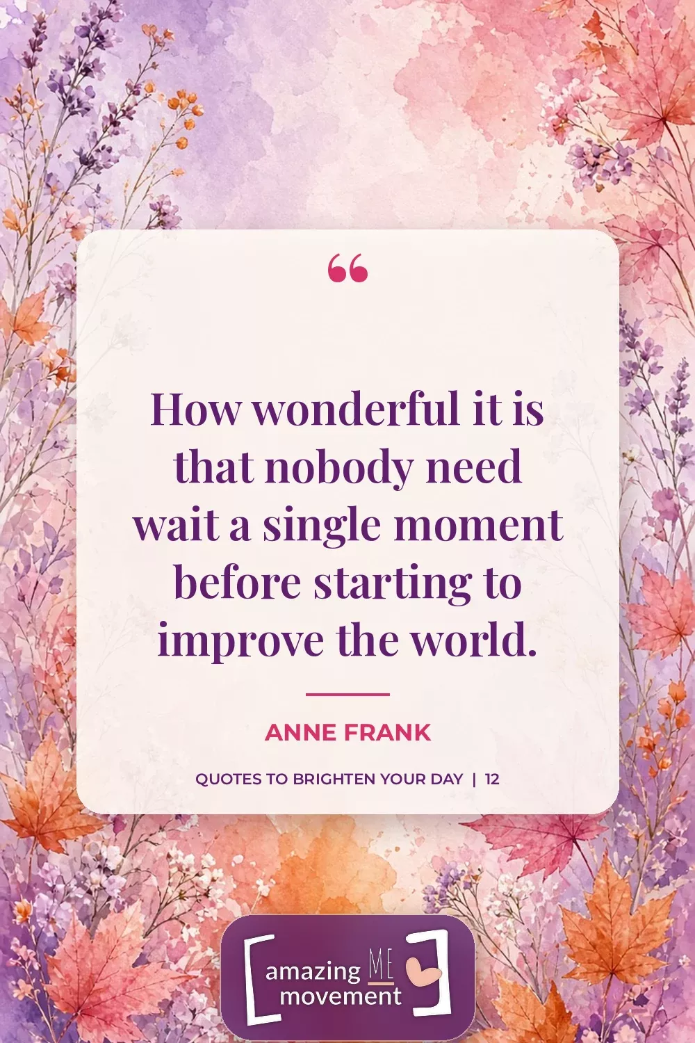Quote to brighten your day by Anne Frank: How wonderful it is that nobody need wait a single moment before starting to improve the world.