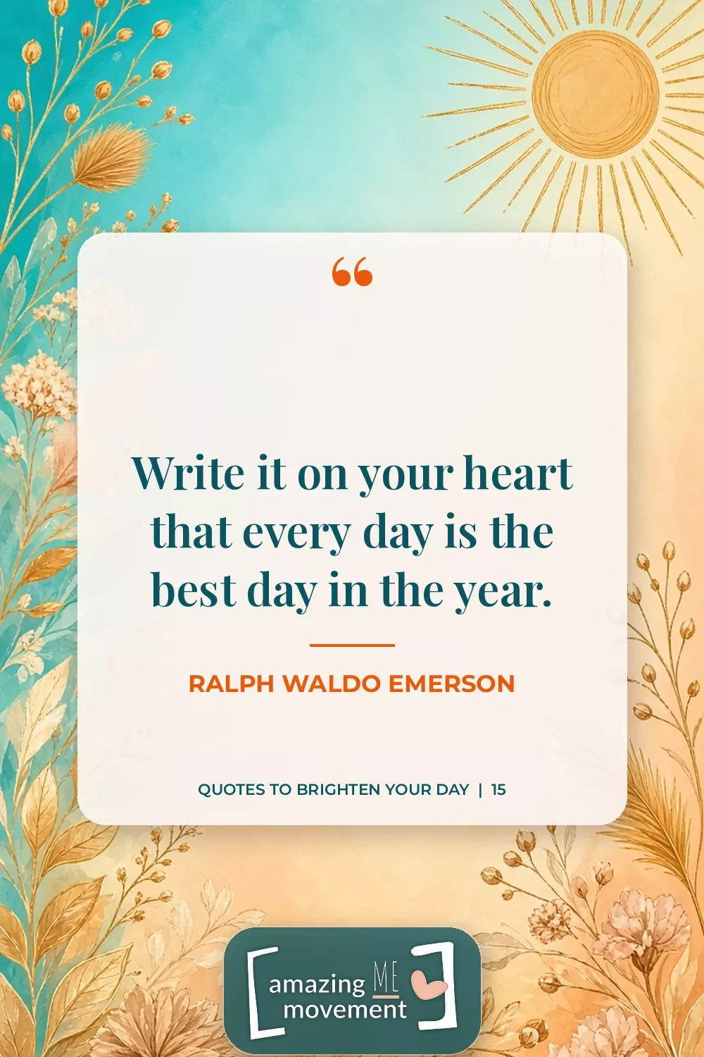 Quote to brighten your day by Ralph Waldo Emerson: Write it on your heart that every day is the best day in the year.