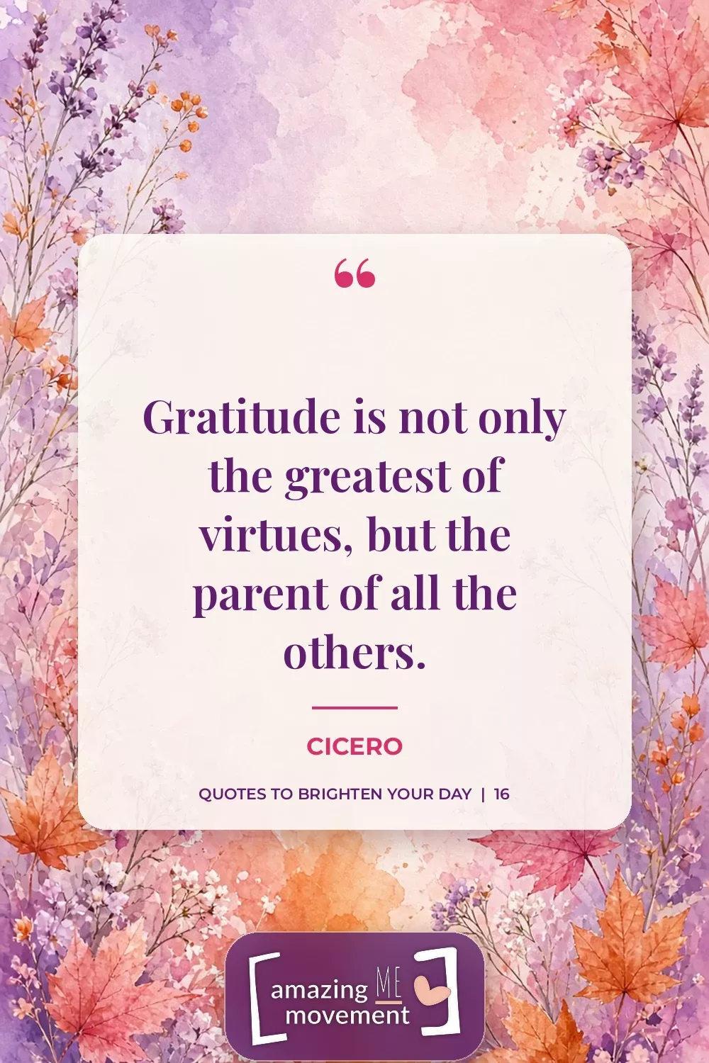 Quote to brighten your day by Cicero: Gratitude is not only the greatest of virtues, but the parent of all the others.